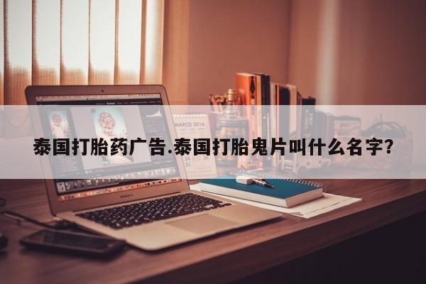哪里有流产药联系方式泰国打胎药广告.泰国打胎鬼片叫什么名字？