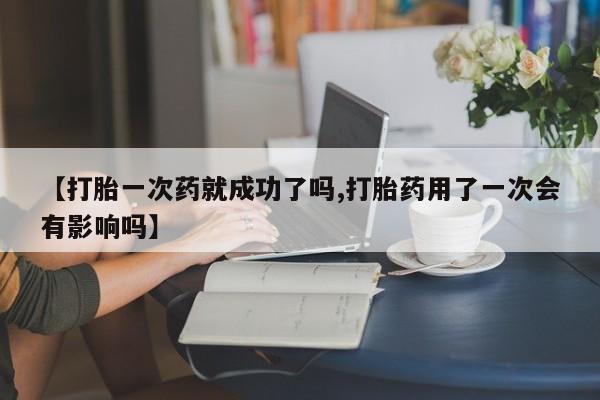 哪里有流产药联系方式【打胎一次药就成功了吗,打胎药用了一次会有影响吗】