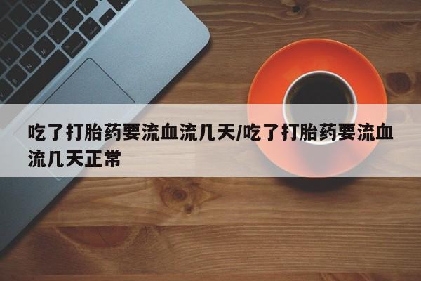 哪里有流产药联系方式吃了打胎药要流血流几天/吃了打胎药要流血流几天正常