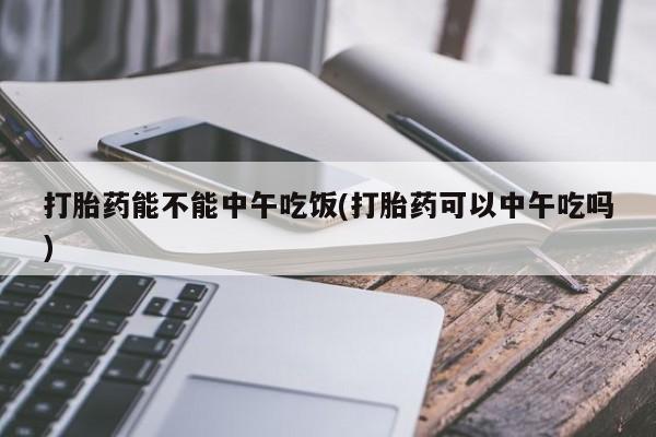 哪里有流产药联系方式打胎药能不能中午吃饭(打胎药可以中午吃吗)