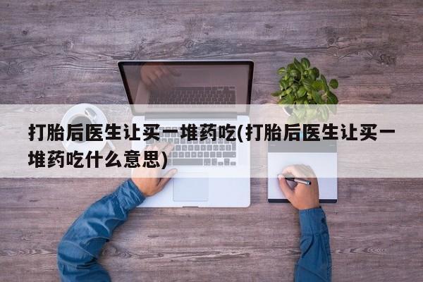 哪里有流产药联系方式打胎后医生让买一堆药吃(打胎后医生让买一堆药吃什么意思)