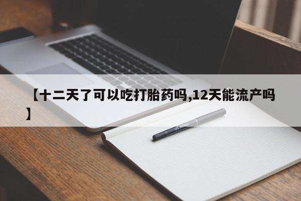 哪里有流产药联系方式【十二天了可以吃打胎药吗,12天能流产吗】