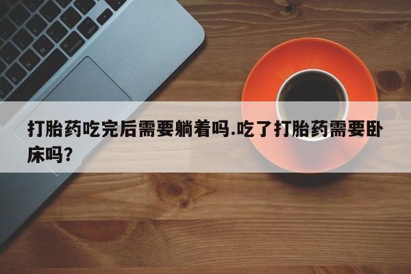 哪里有流产药联系方式打胎药吃完后需要躺着吗.吃了打胎药需要卧床吗？