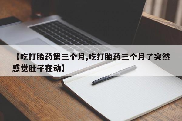 哪里有流产药联系方式【吃打胎药第三个月,吃打胎药三个月了突然感觉肚子在动】