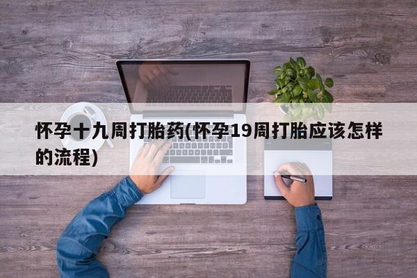 哪里有流产药联系方式怀孕十九周打胎药(怀孕19周打胎应该怎样的流程)
