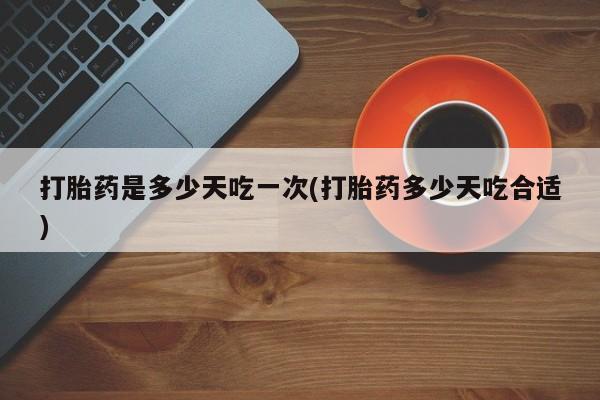 哪里有流产药联系方式打胎药是多少天吃一次(打胎药多少天吃合适)