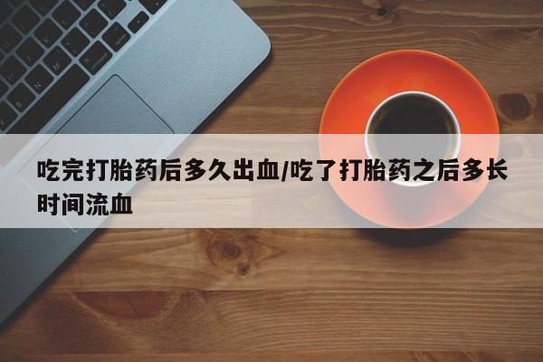 哪里有流产药联系方式吃完打胎药后多久出血/吃了打胎药之后多长时间流血