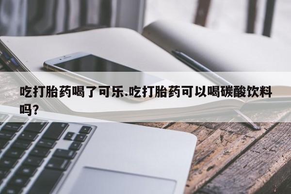哪里有流产药联系方式吃打胎药喝了可乐.吃打胎药可以喝碳酸饮料吗？