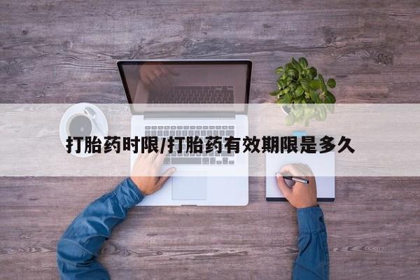 哪里有流产药联系方式打胎药时限/打胎药有效期限是多久