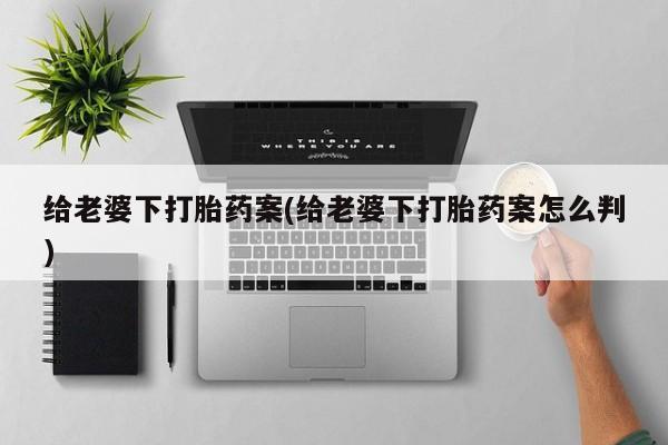 哪里有流产药联系方式给老婆下打胎药案(给老婆下打胎药案怎么判)