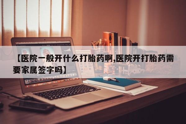 哪里有流产药联系方式【医院一般开什么打胎药啊,医院开打胎药需要家属签字吗】