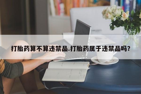 哪里有流产药联系方式打胎药算不算违禁品.打胎药属于违禁品吗？