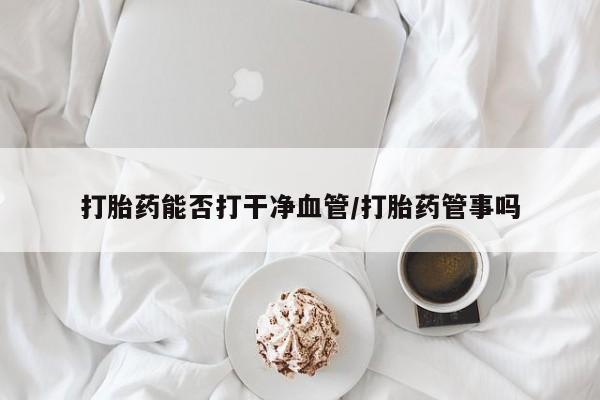 哪里有流产药联系方式打胎药能否打干净血管/打胎药管事吗