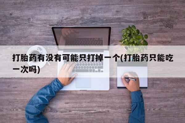 哪里有流产药联系方式打胎药有没有可能只打掉一个(打胎药只能吃一次吗)