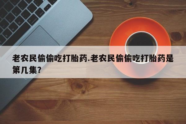 哪里有流产药联系方式老农民偷偷吃打胎药.老农民偷偷吃打胎药是第几集？