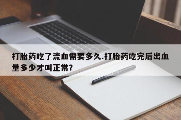 哪里有流产药联系方式打胎药吃了流血需要多久.打胎药吃完后出血量多少才叫正常？