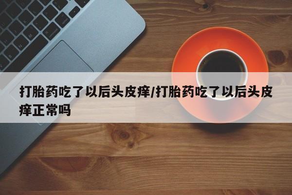 哪里有流产药联系方式打胎药吃了以后头皮痒/打胎药吃了以后头皮痒正常吗