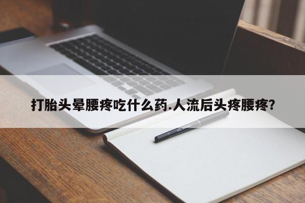 哪里有流产药联系方式打胎头晕腰疼吃什么药.人流后头疼腰疼？