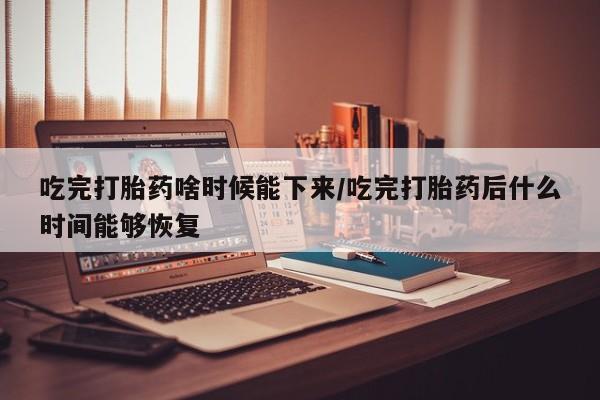 哪里有流产药联系方式吃完打胎药啥时候能下来/吃完打胎药后什么时间能够恢复