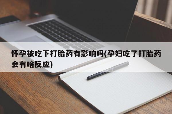 哪里有流产药联系方式怀孕被吃下打胎药有影响吗(孕妇吃了打胎药会有啥反应)