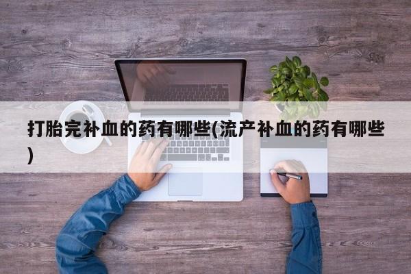 哪里有流产药联系方式打胎完补血的药有哪些(流产补血的药有哪些)
