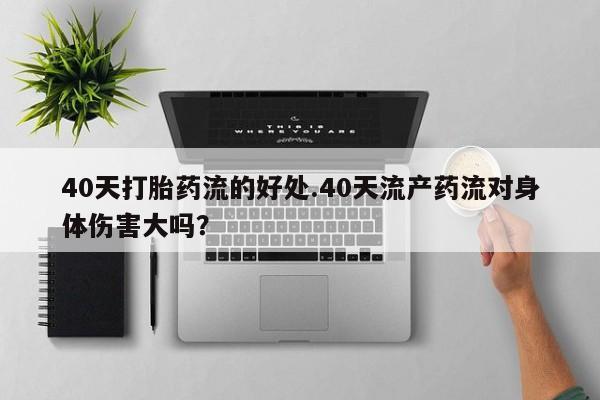 哪里有流产药联系方式40天打胎药流的好处.40天流产药流对身体伤害大吗？