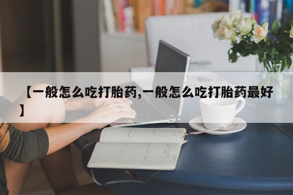 哪里有流产药联系方式【一般怎么吃打胎药,一般怎么吃打胎药最好】