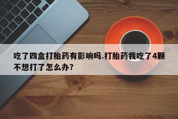 哪里有流产药联系方式吃了四盒打胎药有影响吗.打胎药我吃了4颗不想打了怎么办？