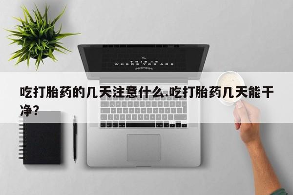 哪里有流产药联系方式吃打胎药的几天注意什么.吃打胎药几天能干净？