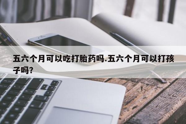 哪里有流产药联系方式五六个月可以吃打胎药吗.五六个月可以打孩子吗？