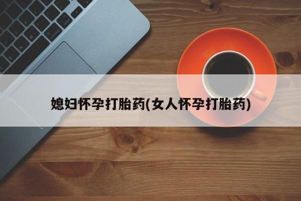 哪里有流产药联系方式媳妇怀孕打胎药(女人怀孕打胎药)