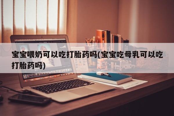 哪里有流产药联系方式宝宝喂奶可以吃打胎药吗(宝宝吃母乳可以吃打胎药吗)