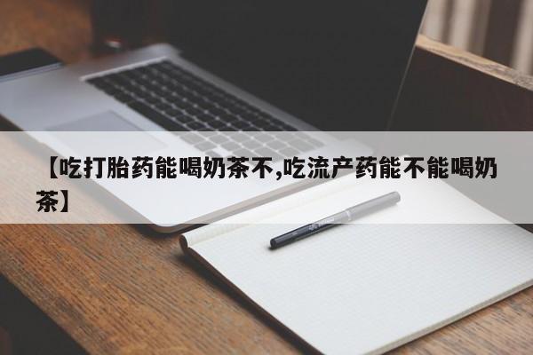 哪里有流产药联系方式【吃打胎药能喝奶茶不,吃流产药能不能喝奶茶】