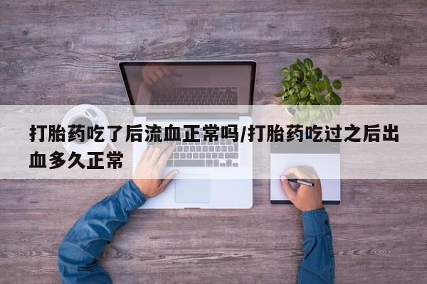 哪里有流产药联系方式打胎药吃了后流血正常吗/打胎药吃过之后出血多久正常