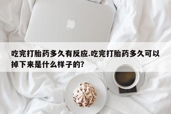 哪里有流产药联系方式吃完打胎药多久有反应.吃完打胎药多久可以掉下来是什么样子的？