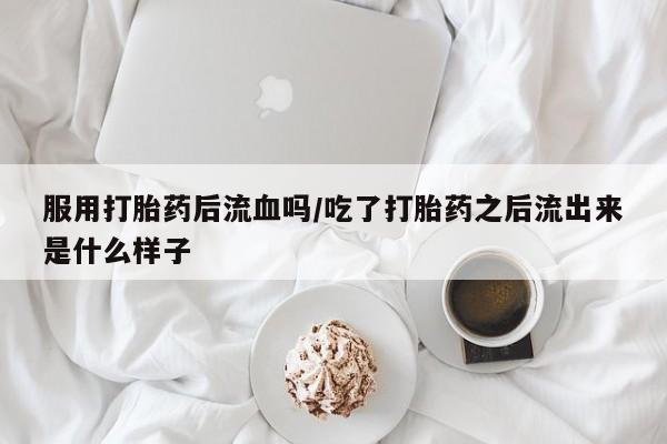 哪里有流产药联系方式服用打胎药后流血吗/吃了打胎药之后流出来是什么样子