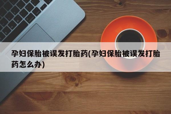 哪里有流产药联系方式孕妇保胎被误发打胎药(孕妇保胎被误发打胎药怎么办)
