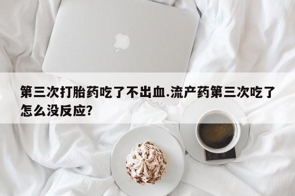 哪里有流产药联系方式第三次打胎药吃了不出血.流产药第三次吃了怎么没反应？