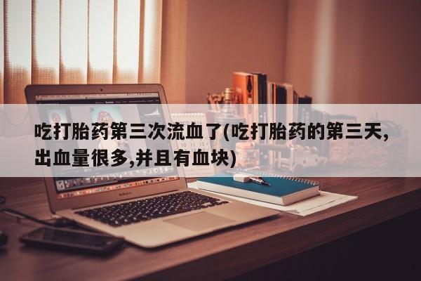 哪里有流产药联系方式吃打胎药第三次流血了(吃打胎药的第三天,出血量很多,并且有血块)
