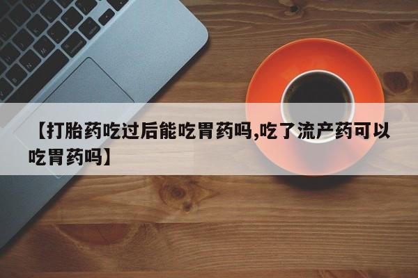 哪里有流产药联系方式【打胎药吃过后能吃胃药吗,吃了流产药可以吃胃药吗】