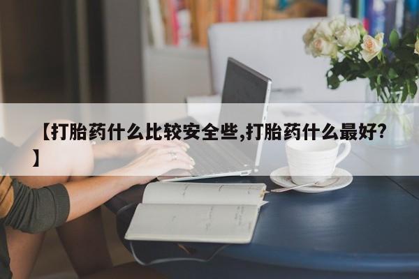 哪里有流产药联系方式【打胎药什么比较安全些,打胎药什么最好?】