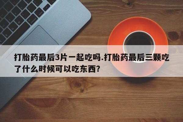 哪里有流产药联系方式打胎药最后3片一起吃吗.打胎药最后三颗吃了什么时候可以吃东西？