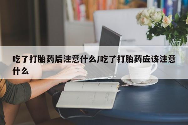 哪里有流产药联系方式吃了打胎药后注意什么/吃了打胎药应该注意什么