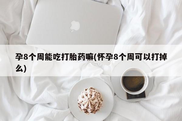 哪里有流产药联系方式孕8个周能吃打胎药嘛(怀孕8个周可以打掉么)