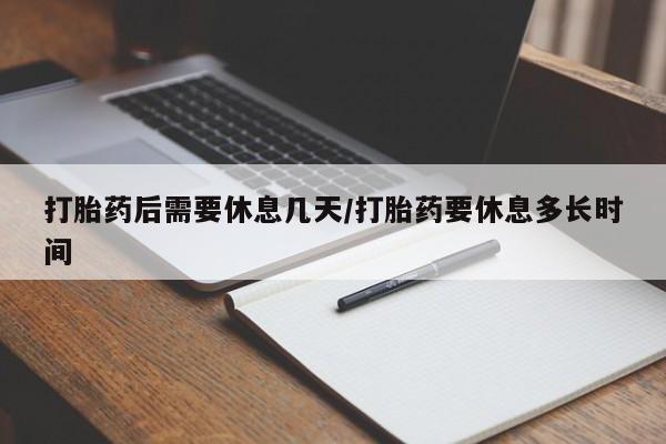 哪里有流产药联系方式打胎药后需要休息几天/打胎药要休息多长时间