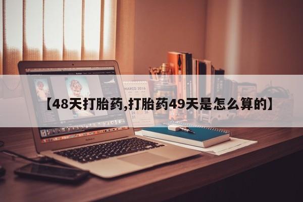 哪里有流产药联系方式【48天打胎药,打胎药49天是怎么算的】