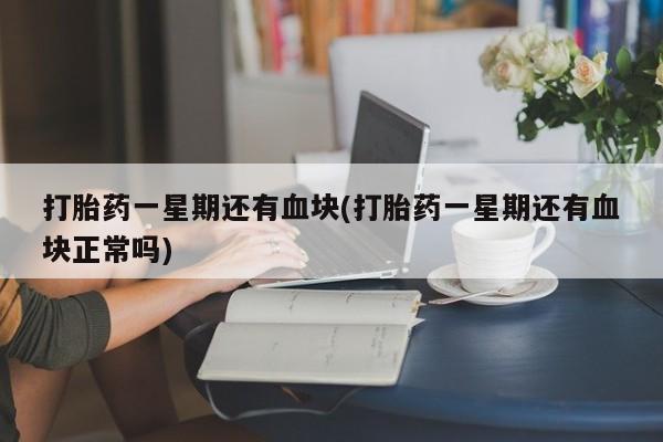 哪里有流产药联系方式打胎药一星期还有血块(打胎药一星期还有血块正常吗)