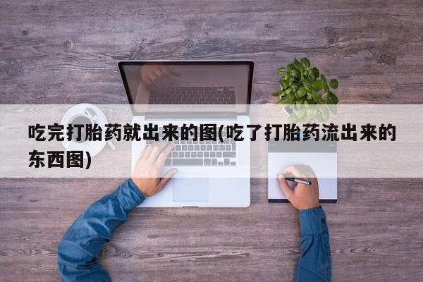 哪里有流产药联系方式吃完打胎药就出来的图(吃了打胎药流出来的东西图)