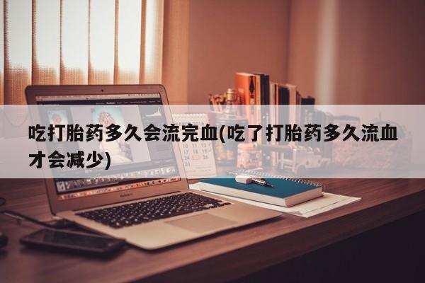 哪里有流产药联系方式吃打胎药多久会流完血(吃了打胎药多久流血才会减少)