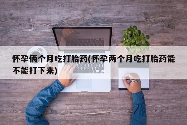 哪里有流产药联系方式怀孕俩个月吃打胎药(怀孕两个月吃打胎药能不能打下来)